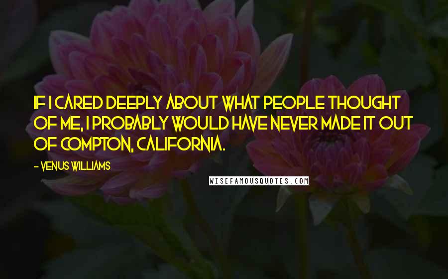 Venus Williams Quotes: If I cared deeply about what people thought of me, I probably would have never made it out of Compton, California.