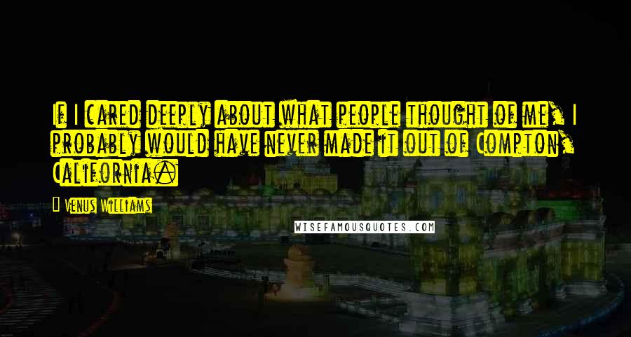 Venus Williams Quotes: If I cared deeply about what people thought of me, I probably would have never made it out of Compton, California.