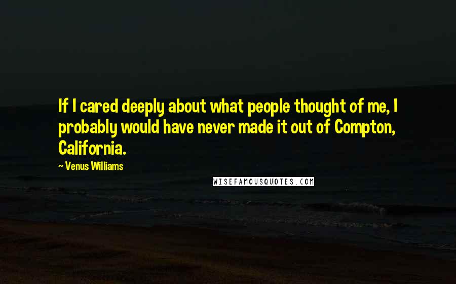 Venus Williams Quotes: If I cared deeply about what people thought of me, I probably would have never made it out of Compton, California.