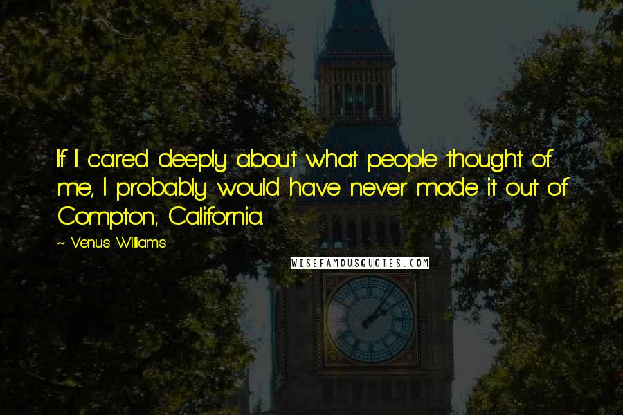 Venus Williams Quotes: If I cared deeply about what people thought of me, I probably would have never made it out of Compton, California.