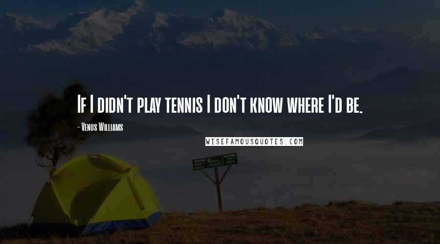 Venus Williams Quotes: If I didn't play tennis I don't know where I'd be.