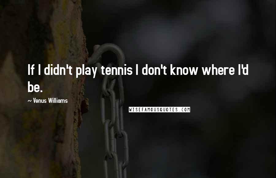 Venus Williams Quotes: If I didn't play tennis I don't know where I'd be.