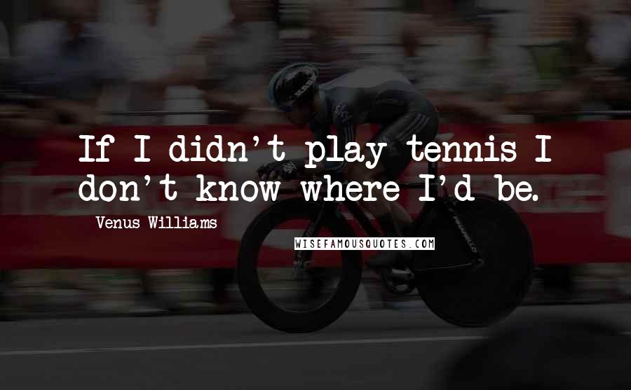 Venus Williams Quotes: If I didn't play tennis I don't know where I'd be.