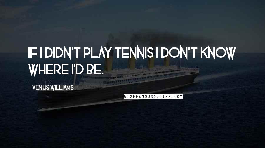 Venus Williams Quotes: If I didn't play tennis I don't know where I'd be.