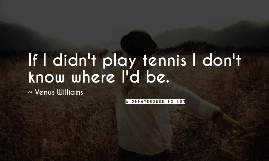 Venus Williams Quotes: If I didn't play tennis I don't know where I'd be.