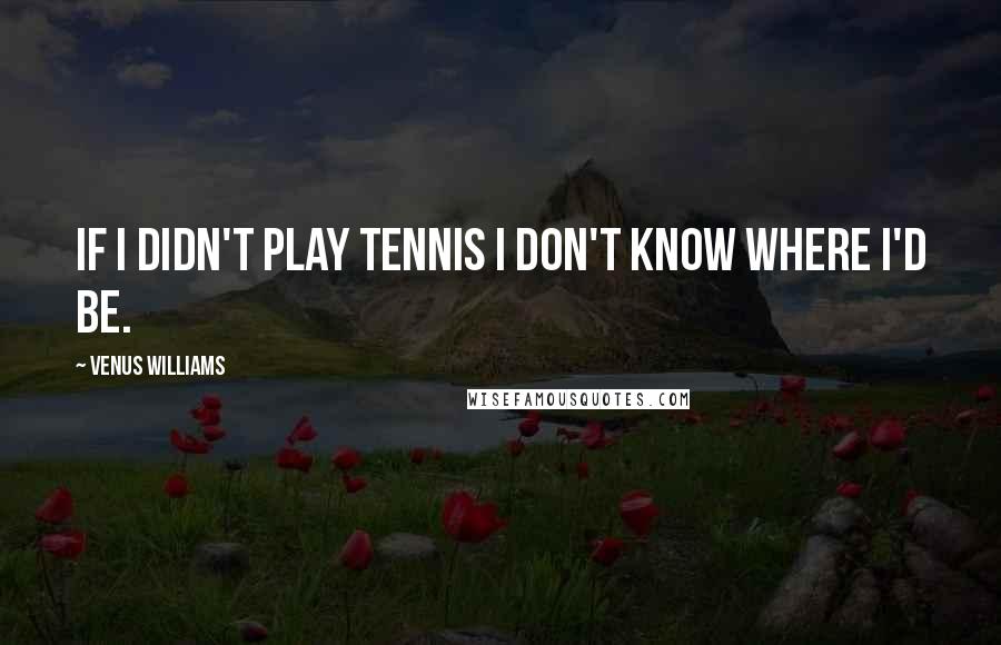 Venus Williams Quotes: If I didn't play tennis I don't know where I'd be.