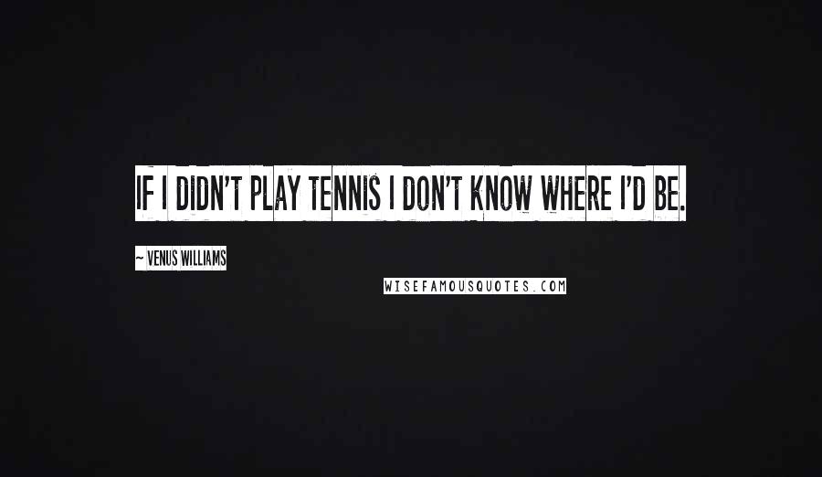 Venus Williams Quotes: If I didn't play tennis I don't know where I'd be.