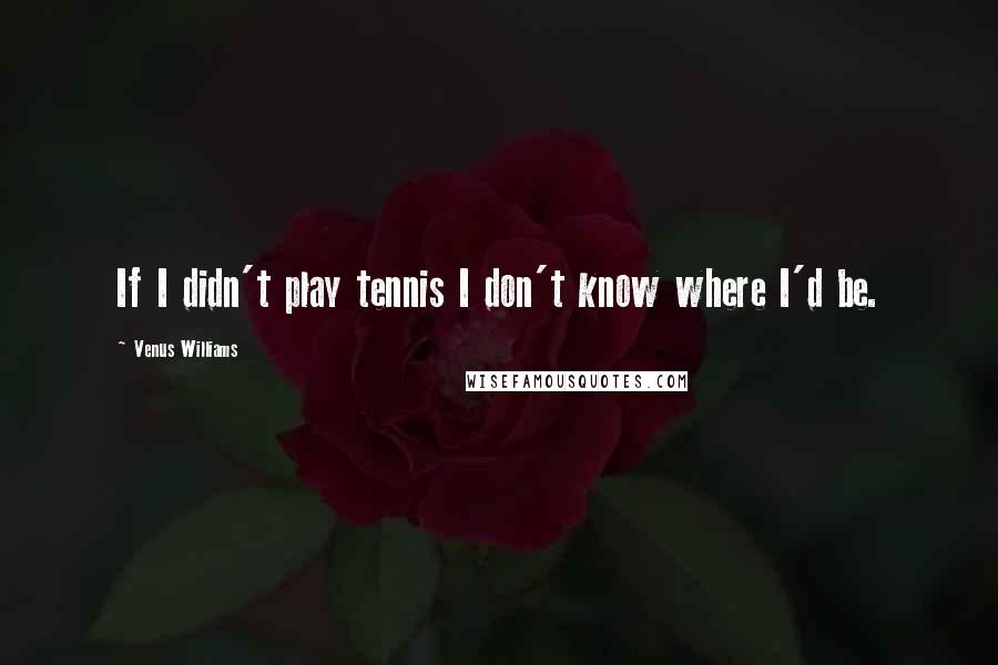 Venus Williams Quotes: If I didn't play tennis I don't know where I'd be.