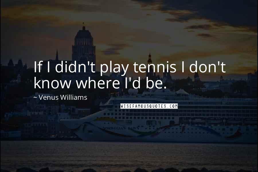 Venus Williams Quotes: If I didn't play tennis I don't know where I'd be.