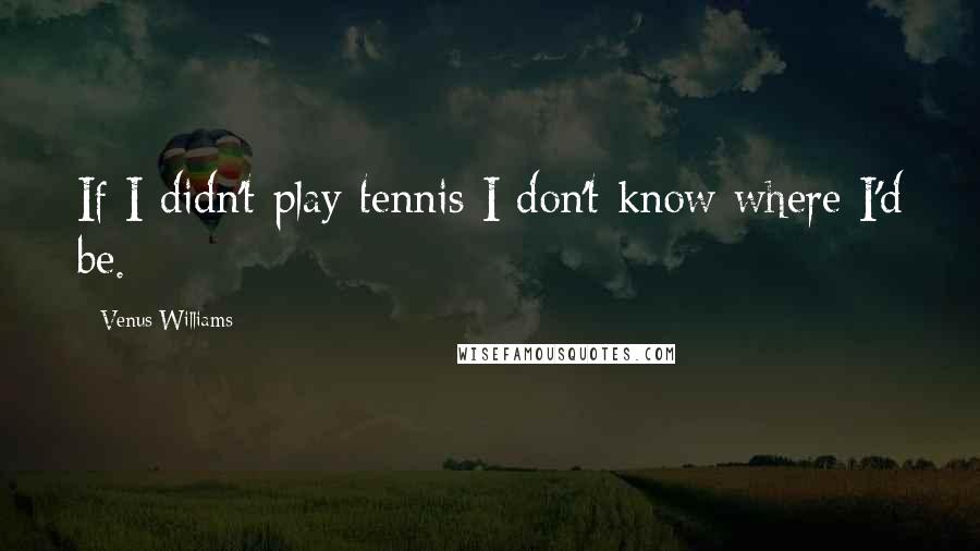 Venus Williams Quotes: If I didn't play tennis I don't know where I'd be.