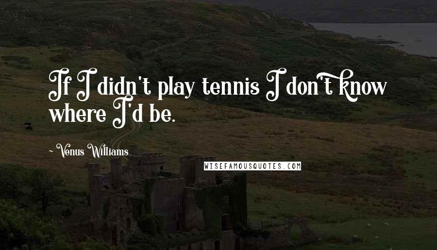Venus Williams Quotes: If I didn't play tennis I don't know where I'd be.