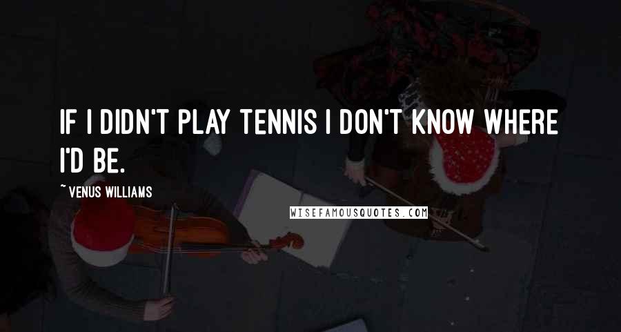 Venus Williams Quotes: If I didn't play tennis I don't know where I'd be.