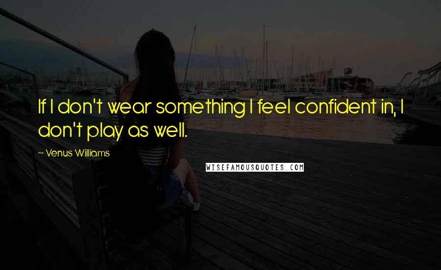 Venus Williams Quotes: If I don't wear something I feel confident in, I don't play as well.