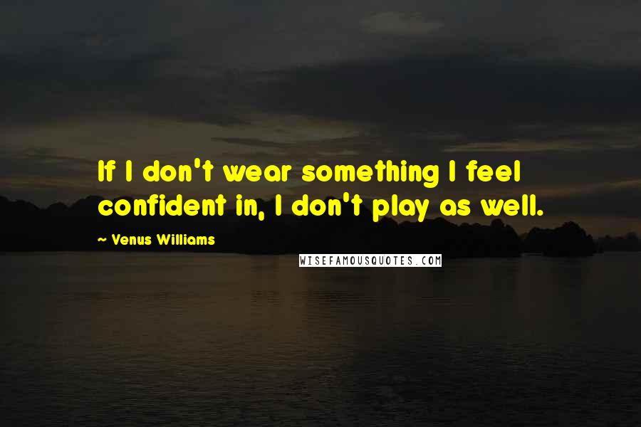 Venus Williams Quotes: If I don't wear something I feel confident in, I don't play as well.