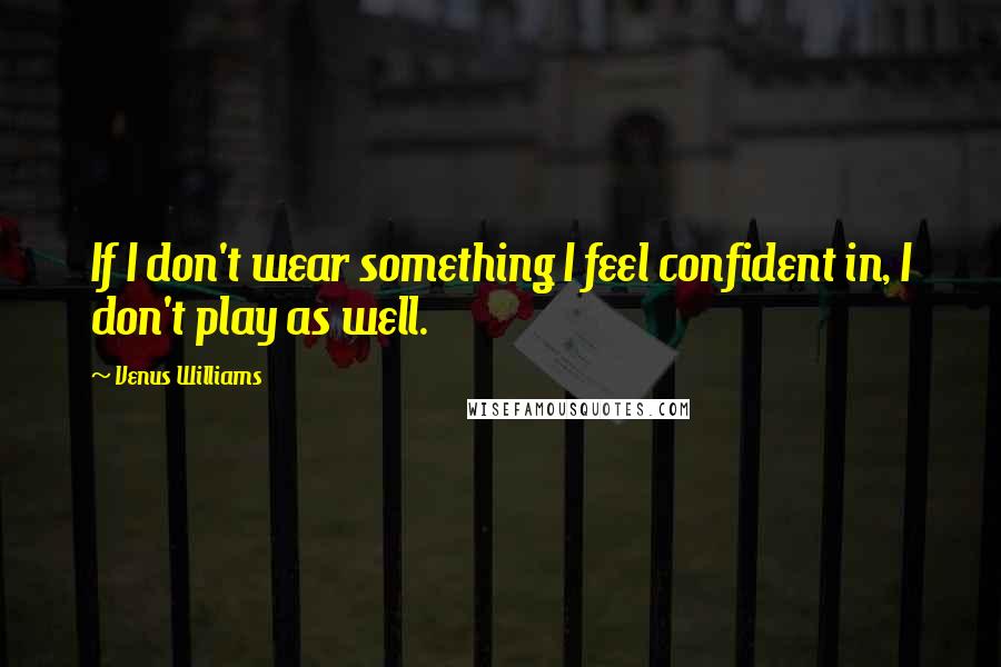 Venus Williams Quotes: If I don't wear something I feel confident in, I don't play as well.