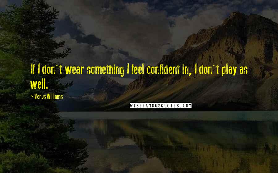 Venus Williams Quotes: If I don't wear something I feel confident in, I don't play as well.