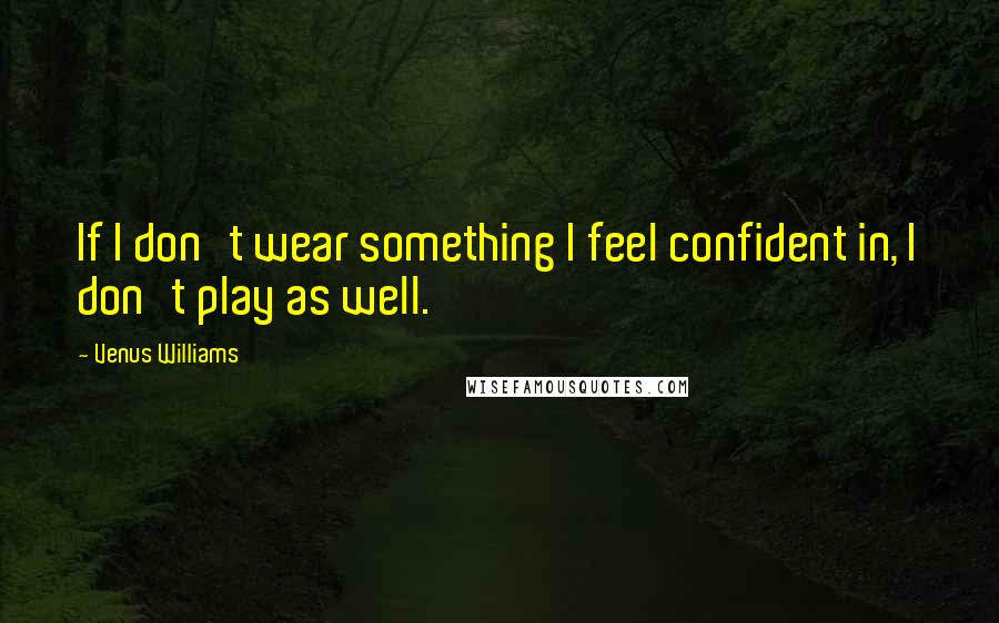 Venus Williams Quotes: If I don't wear something I feel confident in, I don't play as well.