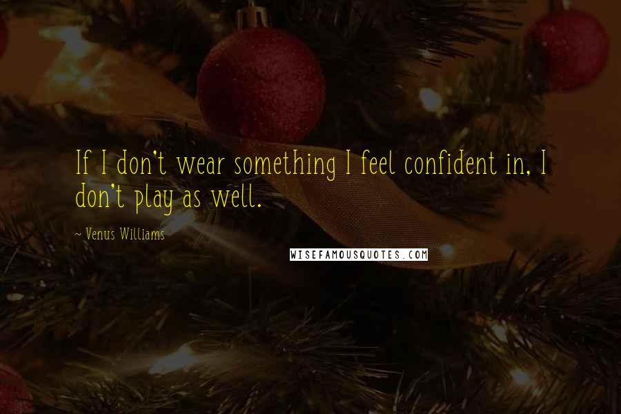 Venus Williams Quotes: If I don't wear something I feel confident in, I don't play as well.