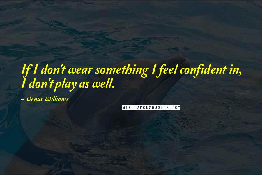 Venus Williams Quotes: If I don't wear something I feel confident in, I don't play as well.