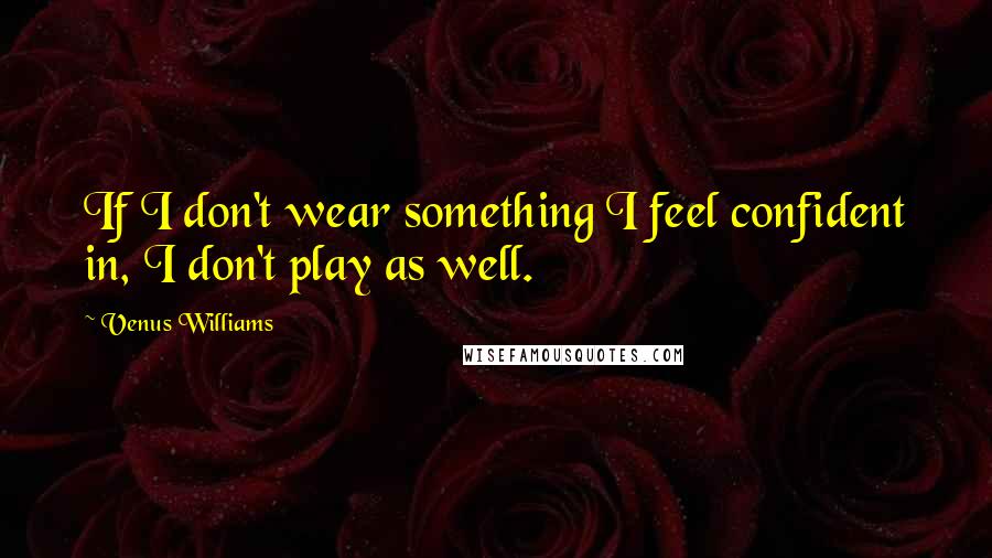 Venus Williams Quotes: If I don't wear something I feel confident in, I don't play as well.