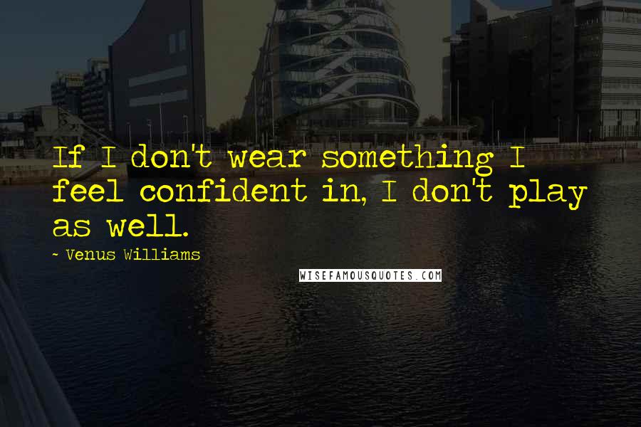 Venus Williams Quotes: If I don't wear something I feel confident in, I don't play as well.