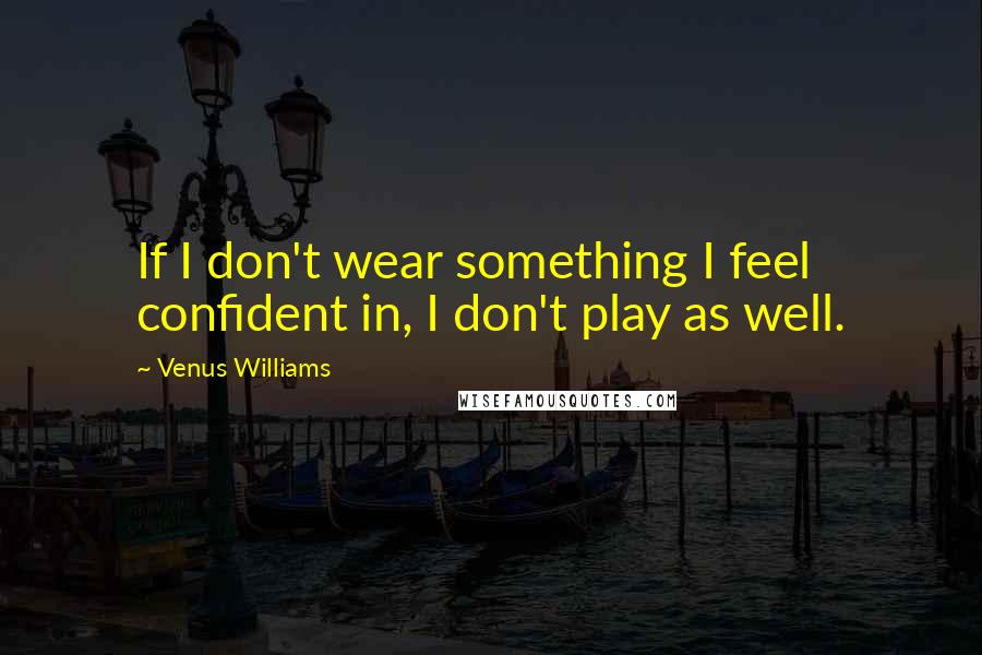 Venus Williams Quotes: If I don't wear something I feel confident in, I don't play as well.