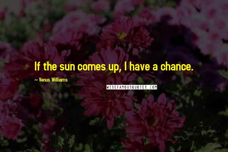 Venus Williams Quotes: If the sun comes up, I have a chance.