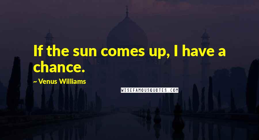 Venus Williams Quotes: If the sun comes up, I have a chance.