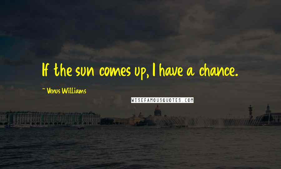 Venus Williams Quotes: If the sun comes up, I have a chance.