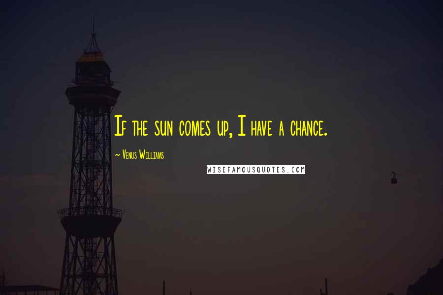 Venus Williams Quotes: If the sun comes up, I have a chance.
