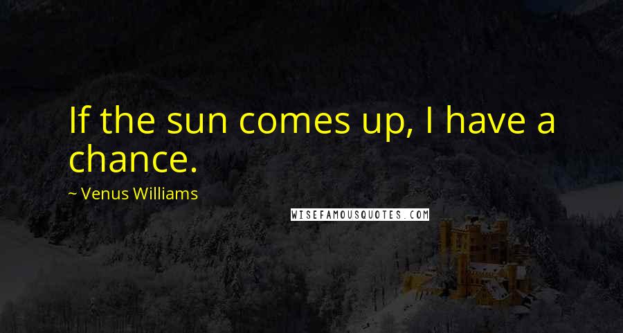 Venus Williams Quotes: If the sun comes up, I have a chance.