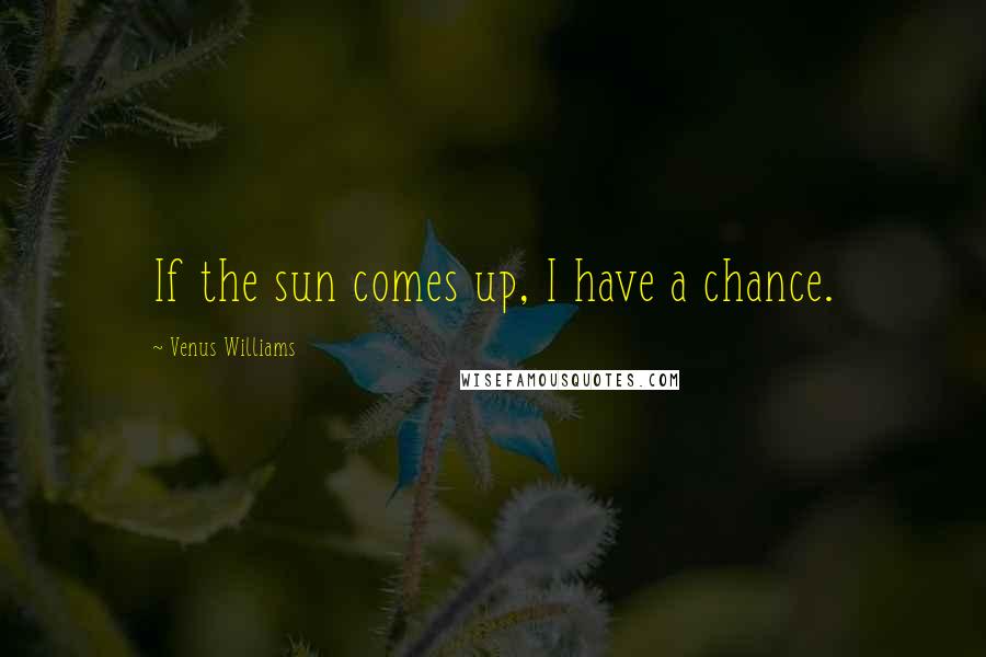 Venus Williams Quotes: If the sun comes up, I have a chance.