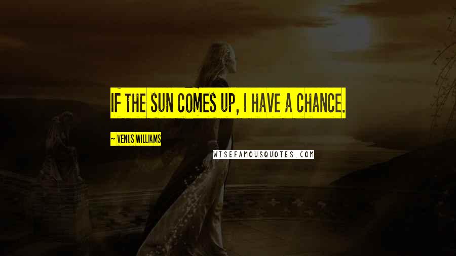 Venus Williams Quotes: If the sun comes up, I have a chance.