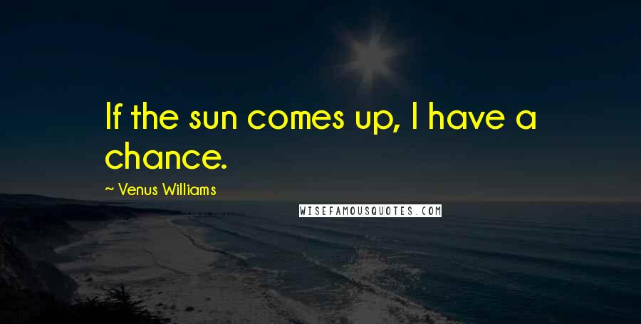 Venus Williams Quotes: If the sun comes up, I have a chance.