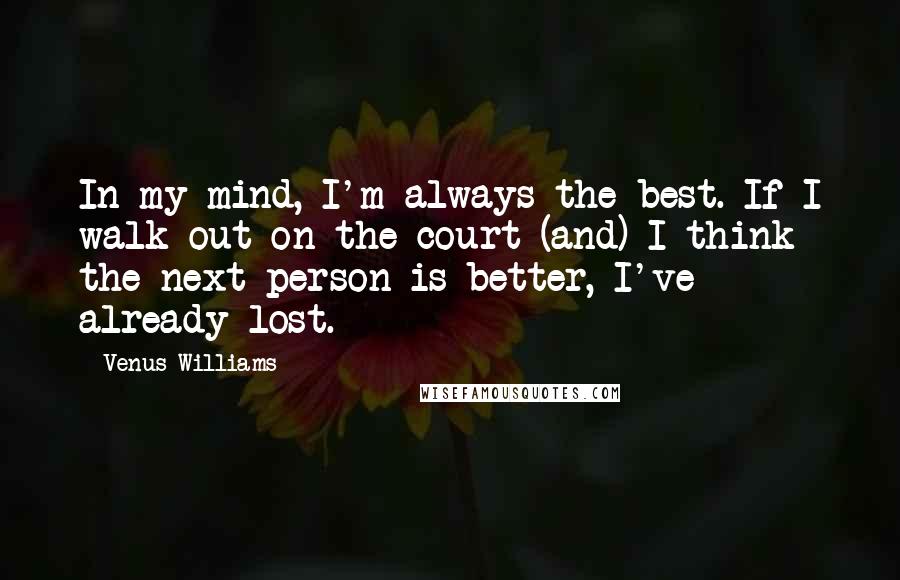 Venus Williams Quotes: In my mind, I'm always the best. If I walk out on the court (and) I think the next person is better, I've already lost.