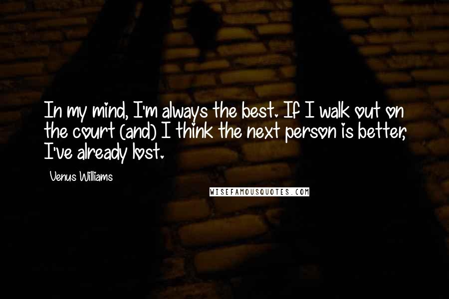 Venus Williams Quotes: In my mind, I'm always the best. If I walk out on the court (and) I think the next person is better, I've already lost.