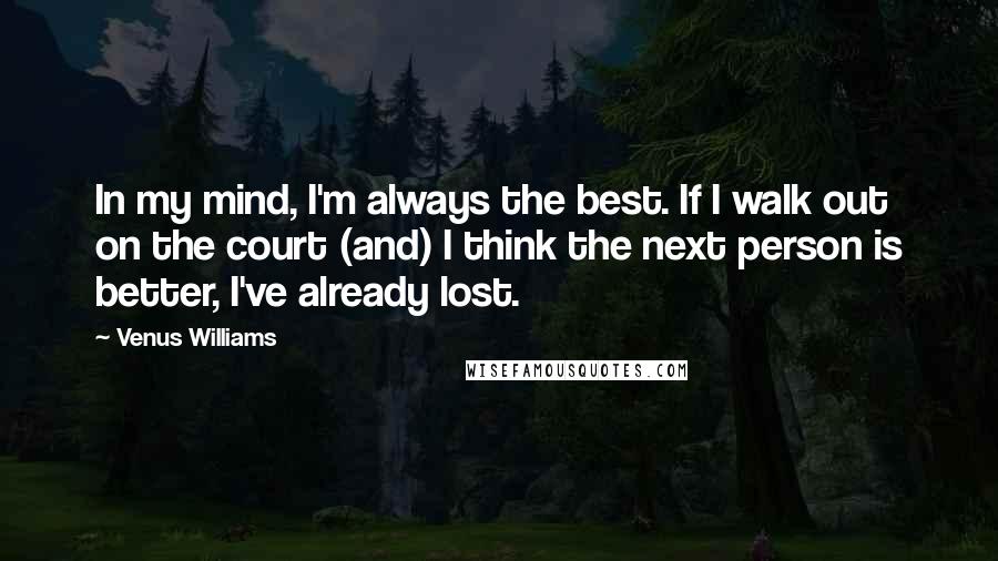 Venus Williams Quotes: In my mind, I'm always the best. If I walk out on the court (and) I think the next person is better, I've already lost.