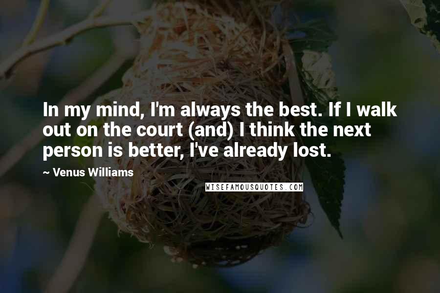 Venus Williams Quotes: In my mind, I'm always the best. If I walk out on the court (and) I think the next person is better, I've already lost.