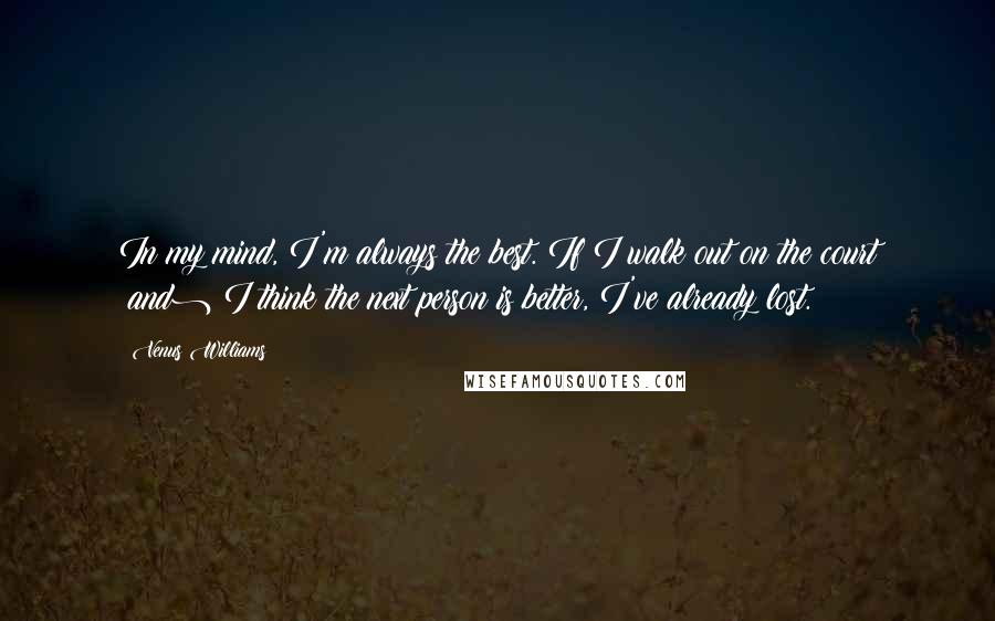 Venus Williams Quotes: In my mind, I'm always the best. If I walk out on the court (and) I think the next person is better, I've already lost.