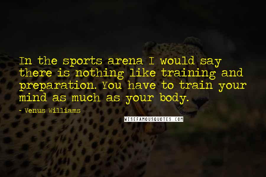 Venus Williams Quotes: In the sports arena I would say there is nothing like training and preparation. You have to train your mind as much as your body.