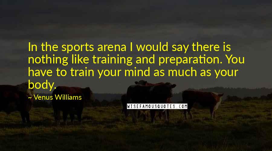 Venus Williams Quotes: In the sports arena I would say there is nothing like training and preparation. You have to train your mind as much as your body.