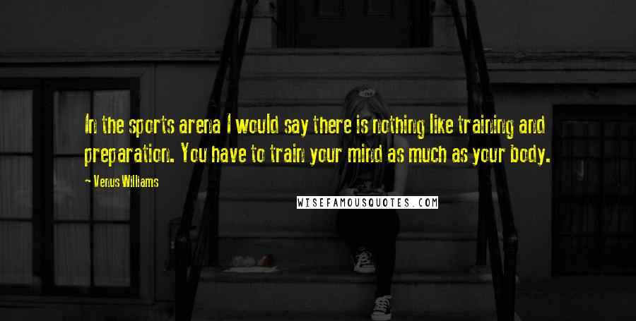 Venus Williams Quotes: In the sports arena I would say there is nothing like training and preparation. You have to train your mind as much as your body.