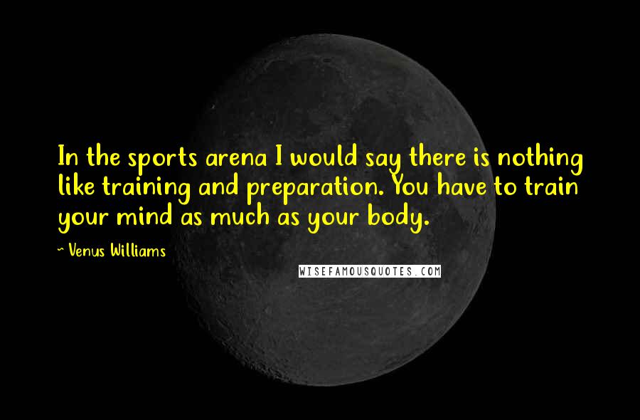 Venus Williams Quotes: In the sports arena I would say there is nothing like training and preparation. You have to train your mind as much as your body.