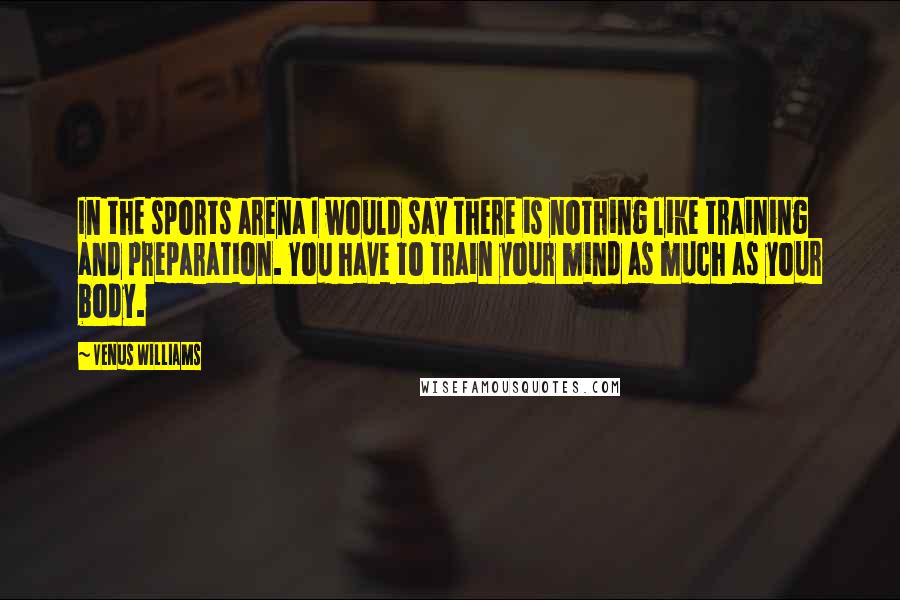 Venus Williams Quotes: In the sports arena I would say there is nothing like training and preparation. You have to train your mind as much as your body.