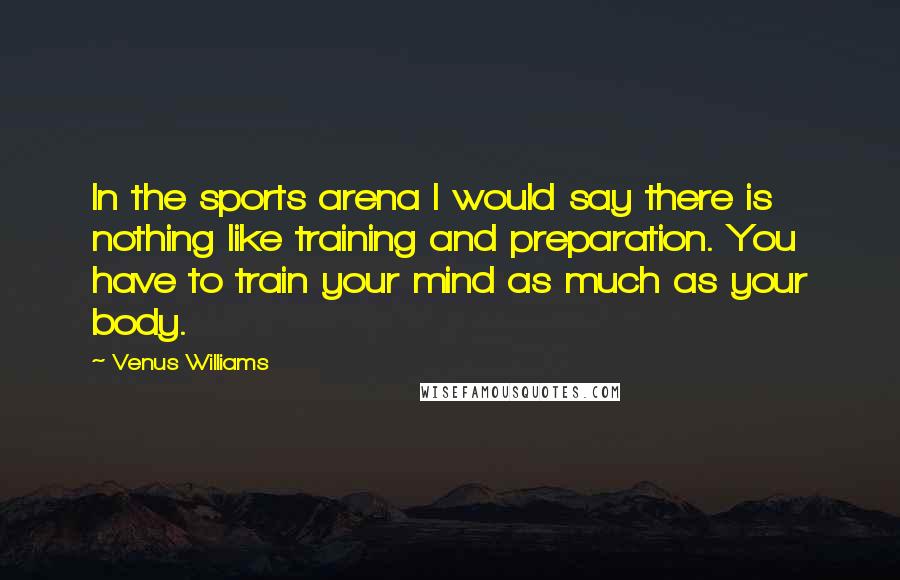 Venus Williams Quotes: In the sports arena I would say there is nothing like training and preparation. You have to train your mind as much as your body.