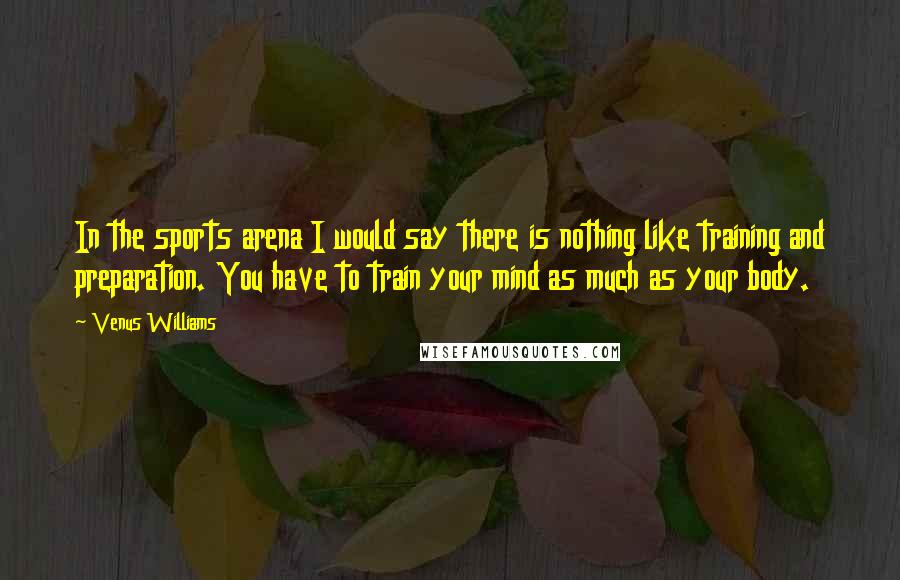 Venus Williams Quotes: In the sports arena I would say there is nothing like training and preparation. You have to train your mind as much as your body.