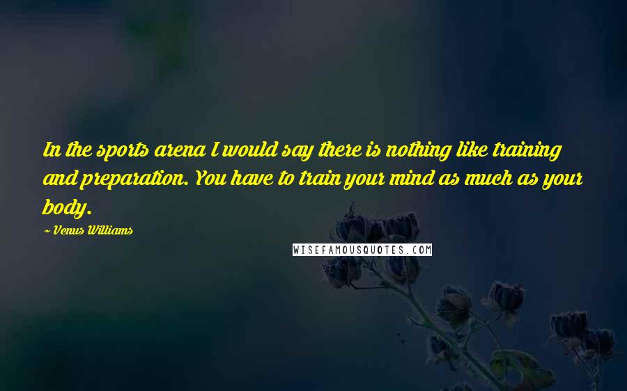 Venus Williams Quotes: In the sports arena I would say there is nothing like training and preparation. You have to train your mind as much as your body.