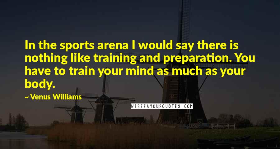 Venus Williams Quotes: In the sports arena I would say there is nothing like training and preparation. You have to train your mind as much as your body.