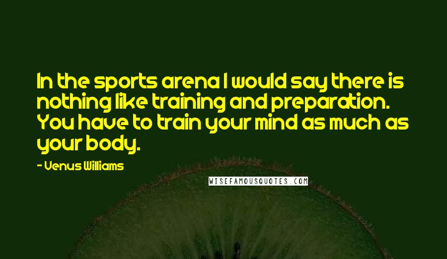 Venus Williams Quotes: In the sports arena I would say there is nothing like training and preparation. You have to train your mind as much as your body.