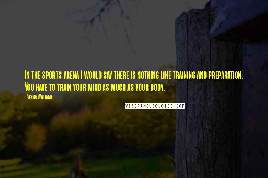 Venus Williams Quotes: In the sports arena I would say there is nothing like training and preparation. You have to train your mind as much as your body.